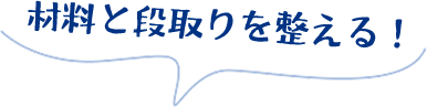 材料と段取りを整える！