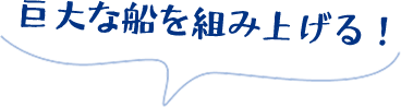 巨大な船を組み上げる！